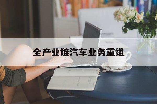 青岛市全产业链汽车业务重组(全产业链汽车业务重组的意义)