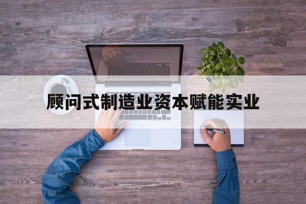 青岛市关于顾问式制造业资本赋能实业的信息